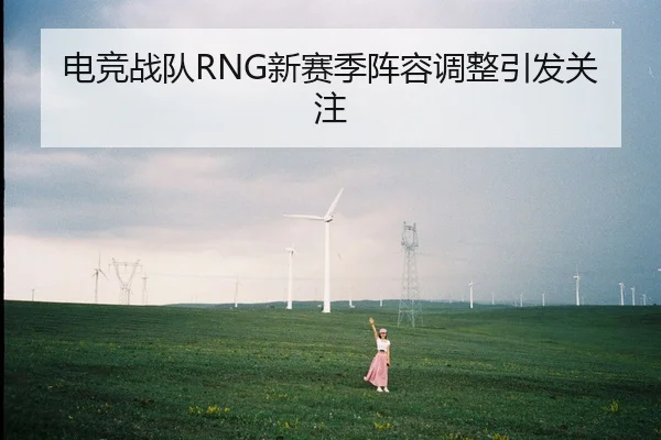 电竞战队RNG新赛季阵容调整引发关注