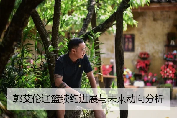 郭艾伦辽篮续约进展与未来动向分析